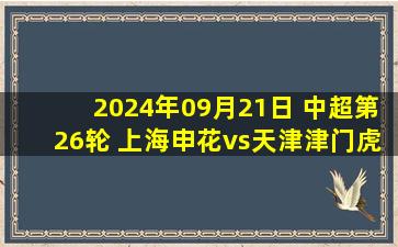 2024年09月21日 中超第26轮 上海申花vs天津津门虎 全场录像